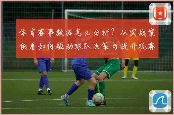 体育赛事数据怎么分析?从实战案例看如何驱动球队决策与提升观赛体验