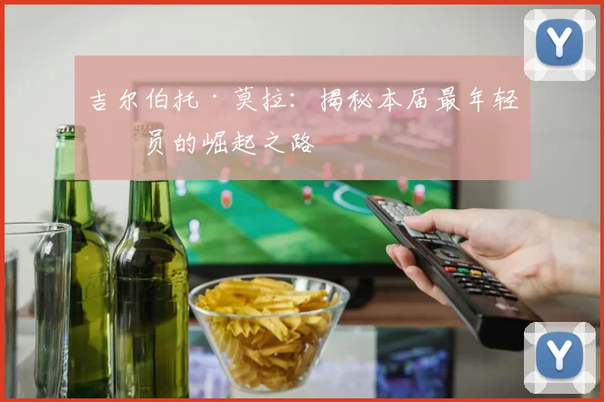吉尔伯托·莫拉:揭秘本届最年轻球员的崛起之路