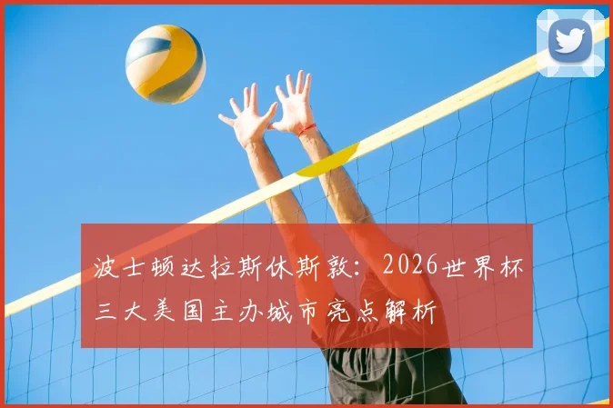 波士顿达拉斯休斯敦:2026世界杯三大美国主办城市亮点解析