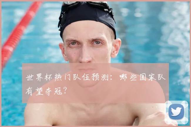 世界杯热门队伍预测:哪些国家队有望夺冠?