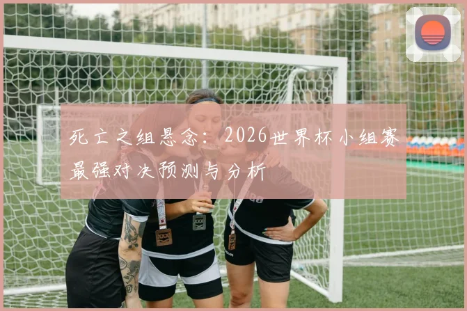 死亡之组悬念:2026世界杯小组赛最强对决预测与分析