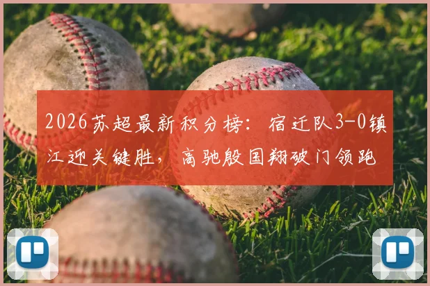 2026苏超最新积分榜：宿迁队3-0镇江迎关键胜，高驰殷国翔破门领跑，附球队阵容与完整赛程