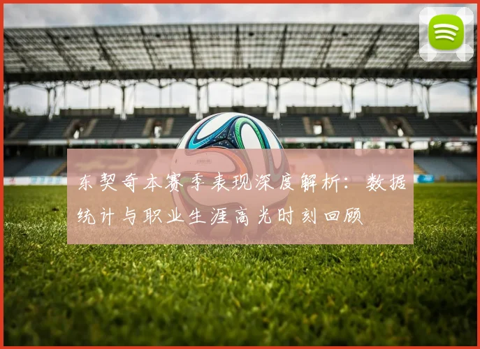 东契奇本赛季表现深度解析:数据统计与职业生涯高光时刻回顾