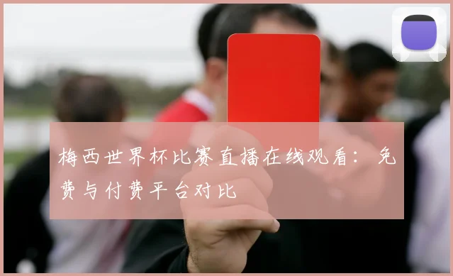 梅西世界杯比赛直播在线观看:免费与付费平台对比