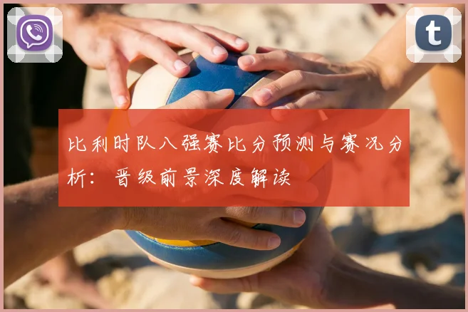 比利时队八强赛比分预测与赛况分析:晋级前景深度解读