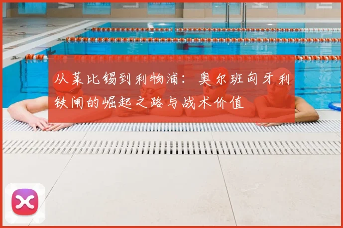 从莱比锡到利物浦:奥尔班匈牙利铁闸的崛起之路与战术价值