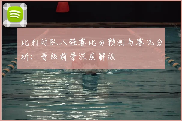 比利时队八强赛比分预测与赛况分析：晋级前景深度解读