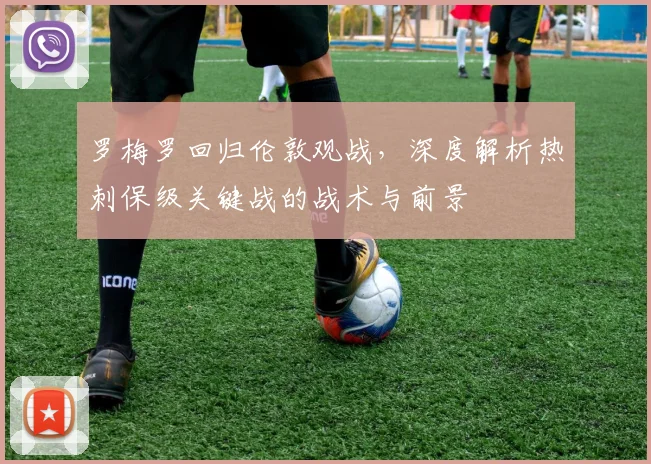 罗梅罗回归伦敦观战，深度解析热刺保级关键战的战术与前景
