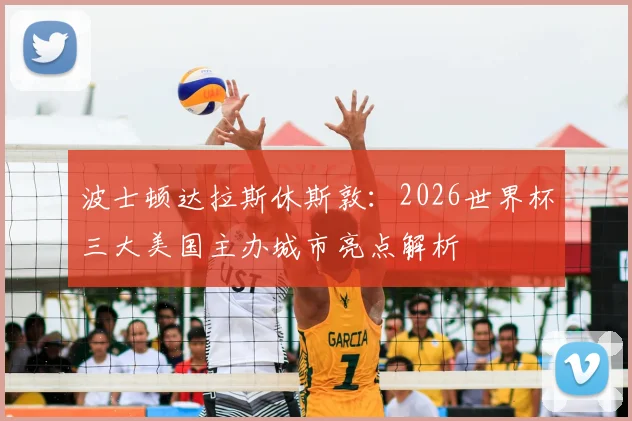 波士顿达拉斯休斯敦:2026世界杯三大美国主办城市亮点解析