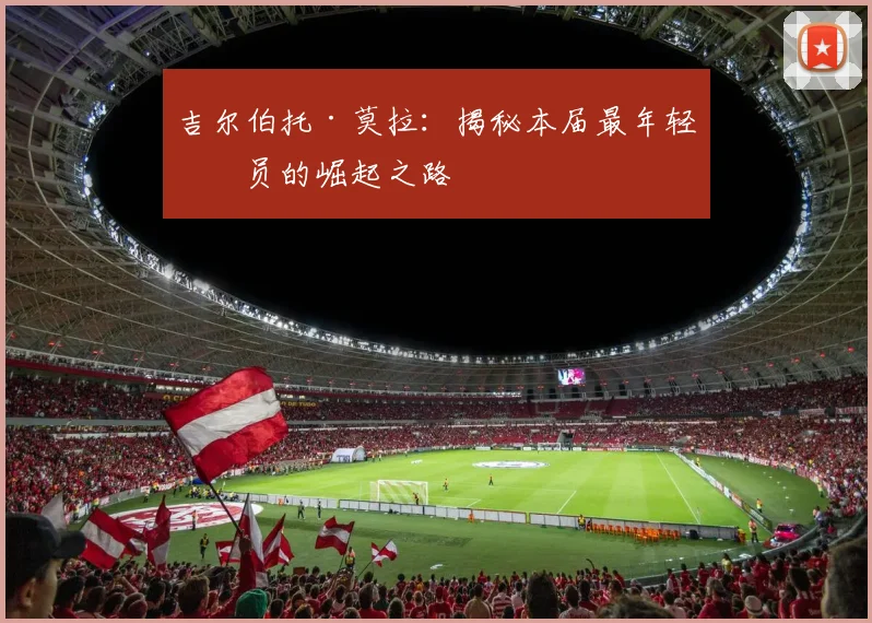 吉尔伯托·莫拉:揭秘本届最年轻球员的崛起之路