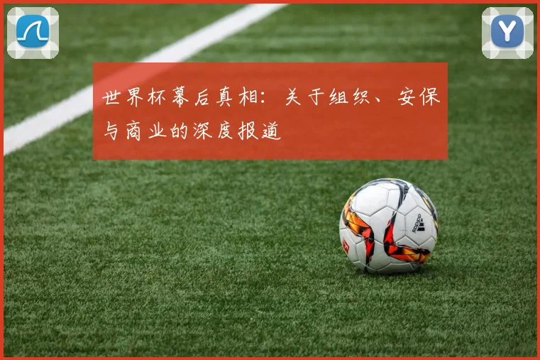 世界杯幕后真相:关于组织、安保与商业的深度报道