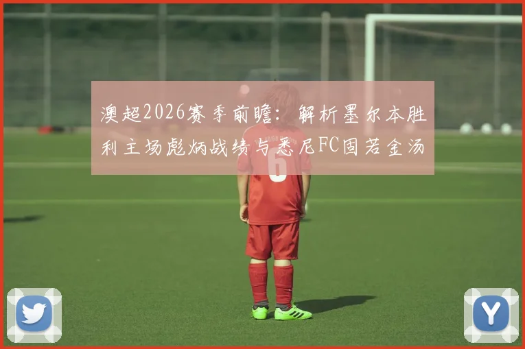 澳超2026赛季前瞻:解析墨尔本胜利主场彪炳战绩与悉尼FC固若金汤的防线战术