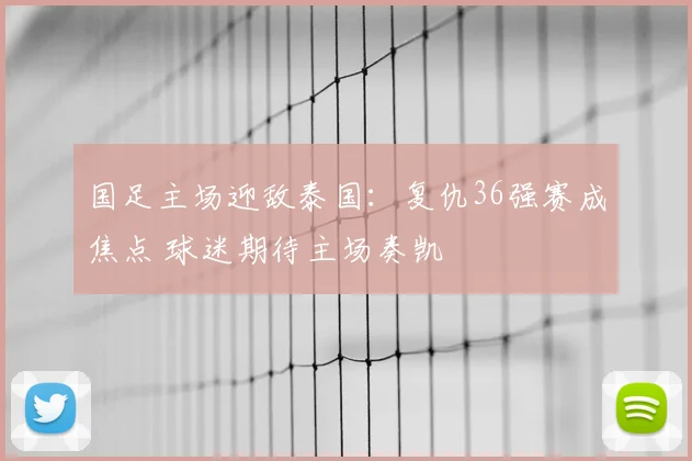 国足主场迎敌泰国:复仇36强赛成焦点 球迷期待主场奏凯