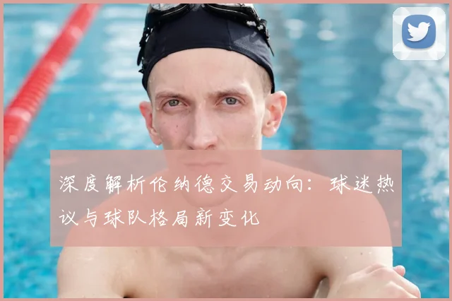 深度解析伦纳德交易动向:球迷热议与球队格局新变化