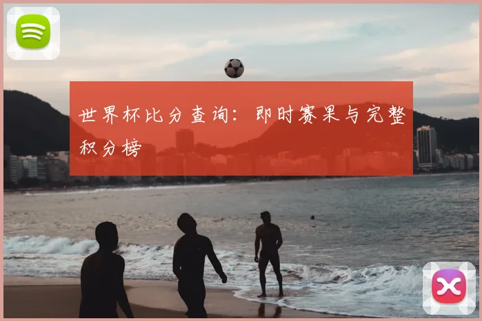 世界杯比分查询:即时赛果与完整积分榜