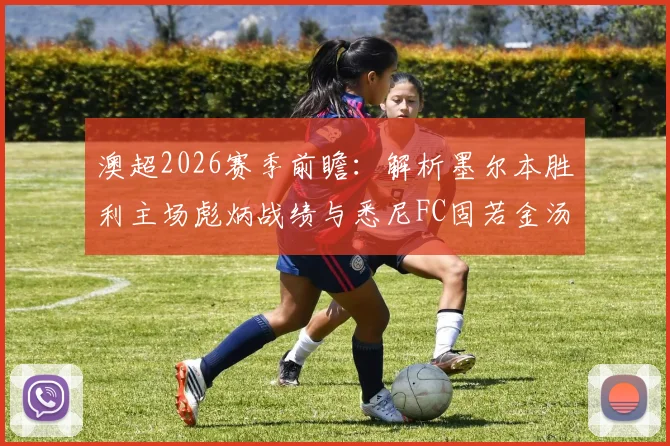 澳超2026赛季前瞻:解析墨尔本胜利主场彪炳战绩与悉尼FC固若金汤的防线战术