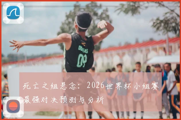 死亡之组悬念：2026世界杯小组赛最强对决预测与分析