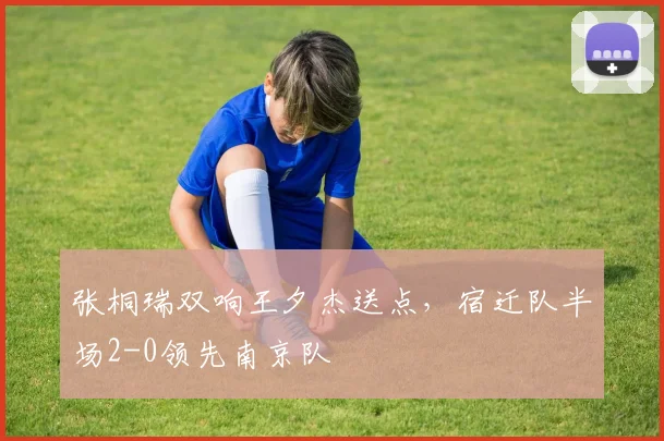 张桐瑞双响王夕杰送点，宿迁队半场2-0领先南京队